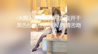 -大胸人妻洗完澡与炮友开干 黑色纱衣性感迷人 激情舌吻啪啪啪