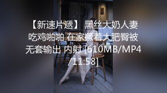 【新速片遞】 黑丝大奶人妻吃鸡啪啪 在家撅着大肥臀被无套输出 内射 [610MB/MP4/11:58]