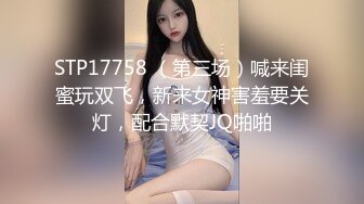 STP17758 （第三场）喊来闺蜜玩双飞，新来女神害羞要关灯，配合默契JQ啪啪