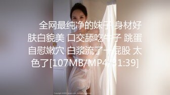 ❤️全网最纯净的妹子 身材好 肤白貌美 口交舔吃牛子 跳蛋自慰嫩穴 白浆流了一屁股 太色了[107MB/MP4/31:39]