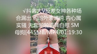 ❤️√抖音大V反差女神各种场合漏出 约炮外表清纯 内心属实骚 无套啪啪道具自慰 SM 母狗[445MB/MP4/01:19:30]