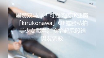 爆赞双马尾！可爱肉肉JK亚裔「kirukonawa」OF露脸私拍 美少女戴着肛塞抬起屁股给男友调教