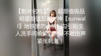 【影片名称】：✨超颜值极品✨明星颜值反差女神〖sunwall〗地铁里的小荡妇勾引陌生人洗手间偷偷打炮，不敢出声紧张刺激！