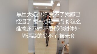 黑丝大奶少妇 受不了我都已经湿了 慢一点轻一点 你这么难搞还不射 不要那你射体外 骚逼舔的受不了 被无套