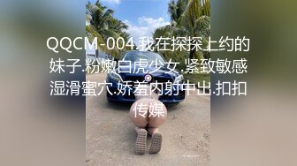 QQCM-004.我在探探上约的妹子.粉嫩白虎少女.紧致敏感湿滑蜜穴.娇羞内射中出.扣扣传媒