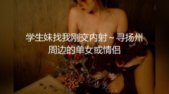 学生妹找我刚交内射～寻扬州周边的单女或情侣