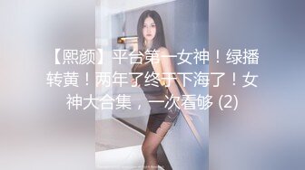 【熙颜】平台第一女神！绿播转黄！两年了终于下海了！女神大合集，一次看够 (2)