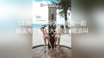 18清纯嫩妹今天和闺蜜一起操逼秀，被后入爆操嗯嗯浪叫