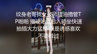 纹身老哥找女技师精油撸管TP啪啪 撸硬站立后入骑坐快速抽插大力猛操 很是诱惑喜欢不要错过