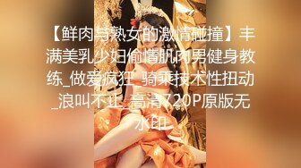 【鲜肉与熟女的激情碰撞】丰满美乳少妇偷情肌肉男健身教练_做爱疯狂_骑乘技术性扭动_浪叫不止_高清720P原版无水印