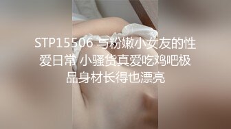 STP15506 与粉嫩小女友的性爱日常 小骚货真爱吃鸡吧极品身材长得也漂亮