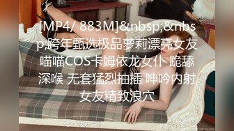 [MP4/ 883M]&nbsp;&nbsp;跨年甄选极品萝莉漂亮女友喵喵COS卡姆依龙女仆 跪舔深喉 无套猛烈抽插 呻吟内射女友精致浪穴