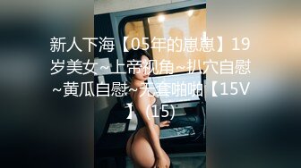 新人下海【05年的崽崽】19岁美女~上帝视角~扒穴自慰~黄瓜自慰~无套啪啪【15V】 (15)