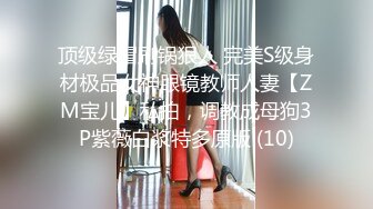 顶级绿帽刷锅狠人 完美S级身材极品女神眼镜教师人妻【ZM宝儿】私拍，调教成母狗3P紫薇白浆特多原版 (10)