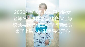 2020年学校监控被黑偸拍女老师在值班休息室批改作业与校领导搞破鞋主动掏J8撸硬趴桌子上后入内射事后很开心