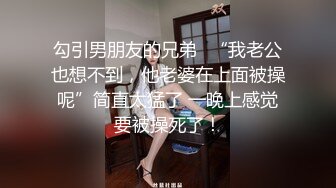 勾引男朋友的兄弟✿“我老公也想不到，他老婆在上面被操呢”简直太猛了 一晚上感觉要被操死了！