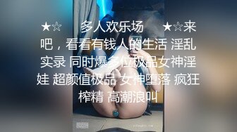 ★☆❤️多人欢乐场❤️★☆来吧，看看有钱人的生活 淫乱实录 同时爆多位极品女神淫娃 超颜值极品 女神堕落 疯狂榨精 高潮浪叫