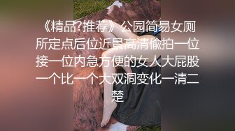 《精品?推荐》公园简易女厕所定点后位近景高清偸拍一位接一位内急方便的女人大屁股一个比一个大双洞变化一清二楚