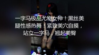 一字马极品尤物女神！黑丝美腿性感热舞！紧致美穴自摸，站立一字马，翘起美臀