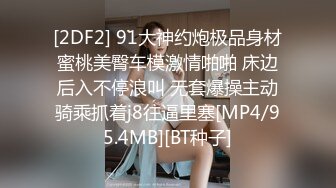 [2DF2] 91大神约炮极品身材蜜桃美臀车模激情啪啪 床边后入不停浪叫 无套爆操主动骑乘抓着j8往逼里塞[MP4/95.4MB][BT种子]