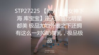 STP27225 【新人绿播女神下海 库宝宝】逆天颜值比明星都美 极品尤物外表之下还拥有这么一对G奶美乳，极品极品