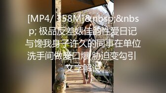 [MP4/ 358M]&nbsp;&nbsp; 极品反差婊佳韵性爱日记与馋我身子许久的同事在单位洗手间做爱口爆 胁迫变勾引 文字解说