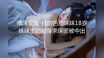 情深叉喔-我的色播妹妹18岁妹妹主动献身求保密被中出