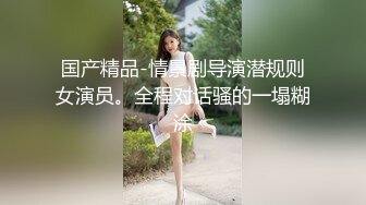 国产精品-情景剧导演潜规则女演员。全程对话骚的一塌糊涂