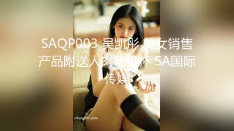 SAQP003 吴凯彤 美女销售产品附送人肉飞机杯 SA国际传媒