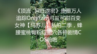 《顶流✿网红泄密》贵圈万人追踪OnlyFans可盐可甜百变女神【马苏儿】私拍二季，蜂腰蜜桃臀粉红蜜穴各种剧情COS啪啪