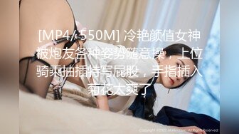 [MP4/ 550M] 冷艳颜值女神被炮友各种姿势随意操，上位骑乘抽插特写屁股，手指插入菊花太爽了