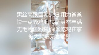 黑丝高跟巨乳少妇 用力爸爸快一点骚鸡吧怼我 身材丰满无毛鲍鱼粉嫩 深喉吃鸡在家被大鸡吧无套猛怼