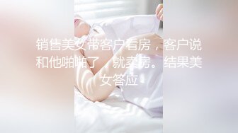 销售美女带客户看房，客户说和他啪啪了，就卖房。结果美女答应