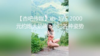 【杏吧传媒】xb-175 2000元约炮大奶嫩b少妇各种姿势啪啪