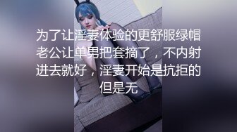 为了让淫妻体验的更舒服绿帽老公让单男把套摘了，不内射进去就好，淫妻开始是抗拒的但是无