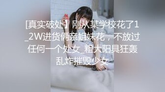 [真实破处】刚从某学校花了1_2W进货俩亲姐妹花，不放过任何一个处女_粗大阳具狂轰乱炸摧毁少女