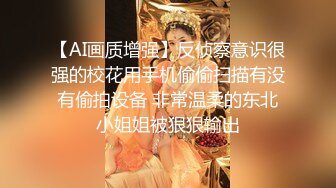 【AI画质增强】反侦察意识很强的校花用手机偷偷扫描有没有偷拍设备 非常温柔的东北小姐姐被狠狠输出