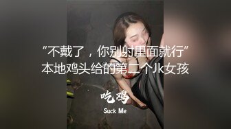 “不戴了，你别射里面就行”本地鸡头给的第二个Jk女孩