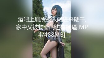 酒吧上厕所被人闯进来硬干,家中又被物业闯进来插逼[MP4/488MB]