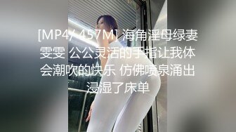 [MP4/ 457M] 海角淫母绿妻雯雯 公公灵活的手指让我体会潮吹的快乐 仿佛喷泉涌出浸湿了床单