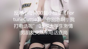 反差小母狗00后小仙女〖FortuneCuttie〗“你别急啊，我打电话呢” 19岁大学生激情 男朋友突然来电话查岗