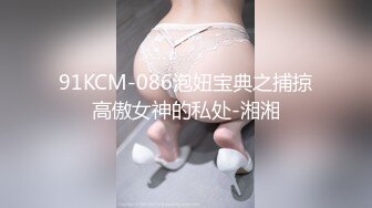 91KCM-086泡妞宝典之捕掠高傲女神的私处-湘湘