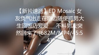 【新片速遞】ED Mosaic 女友负气出走在路边随便抓男大生回饭店爱爱❤️不料男友突然回来了![682M/MP4/45:54]