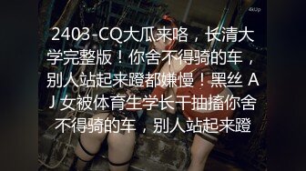 2403-CQ大瓜来咯，长清大学完整版！你舍不得骑的车，别人站起来蹬都嫌慢！黑丝 AJ 女被体育生学长干抽搐你舍不得骑的车，别人站起来蹬