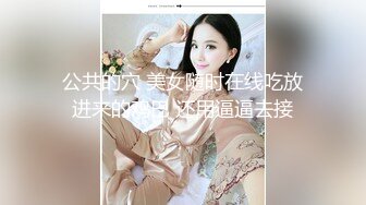 公共的穴 美女随时在线吃放进来的鸡巴 还用逼逼去接