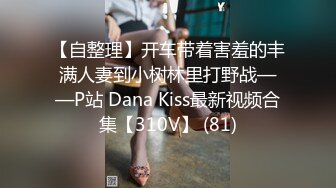 【自整理】开车带着害羞的丰满人妻到小树林里打野战——P站 Dana Kiss最新视频合集【310V】 (81)