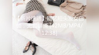 【新片速遞】回忆短头发女白领，无套暴操 [42MB/MP4/12:38]