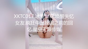 XKTC017.冰室梨花.唤醒失忆女友.疯狂中出找回之前的回忆.星空无限传媒