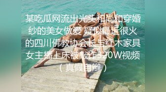 某吃瓜网流出光头和尚和穿婚纱的美女做爱 疑似最近很火的四川佛教协会长与红木家具女主播上床被敲诈320W视频（真假自辫）