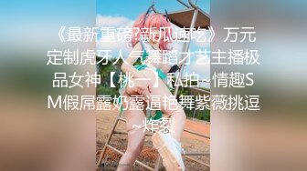 《最新重磅?新瓜速吃》万元定制虎牙人气舞蹈才艺主播极品女神【桃一】私拍~情趣SM假屌露奶露逼艳舞紫薇挑逗~炸裂